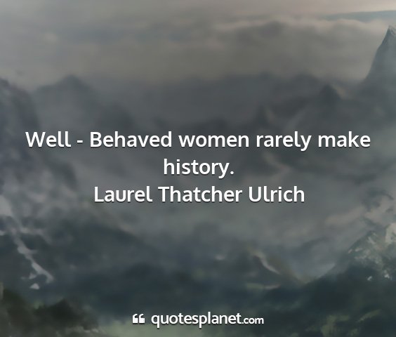Laurel thatcher ulrich - well - behaved women rarely make history....
