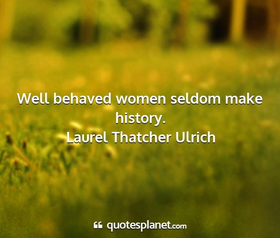 Laurel thatcher ulrich - well behaved women seldom make history....