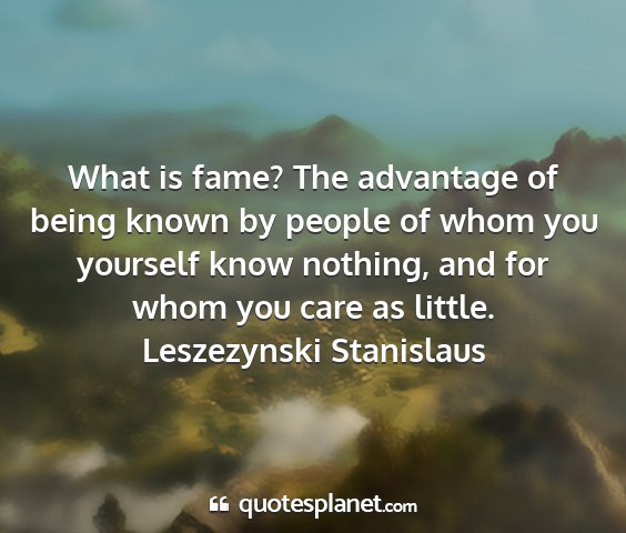Leszezynski stanislaus - what is fame? the advantage of being known by...