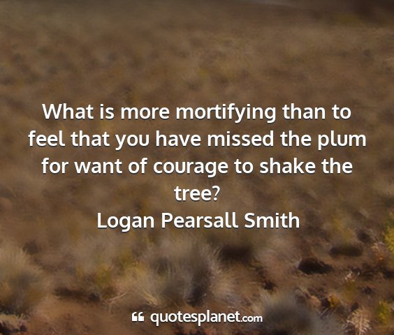 Logan pearsall smith - what is more mortifying than to feel that you...