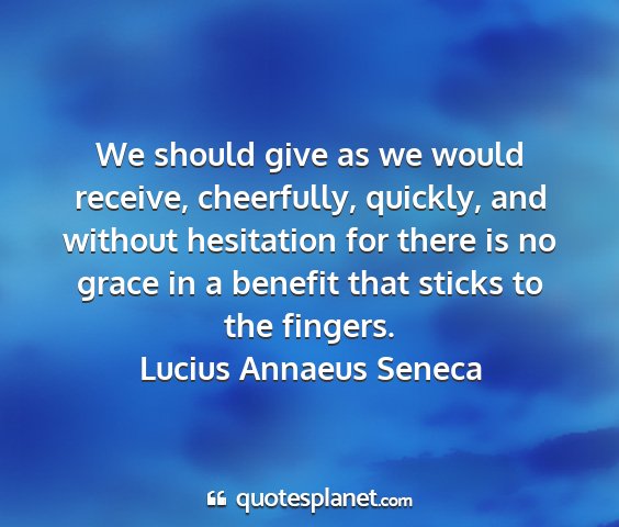 Lucius annaeus seneca - we should give as we would receive, cheerfully,...