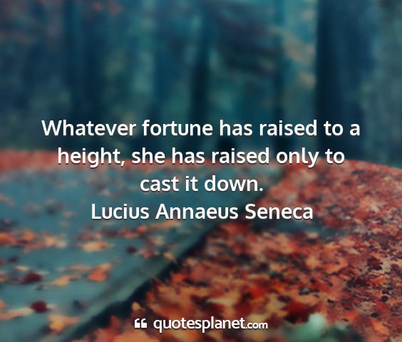 Lucius annaeus seneca - whatever fortune has raised to a height, she has...