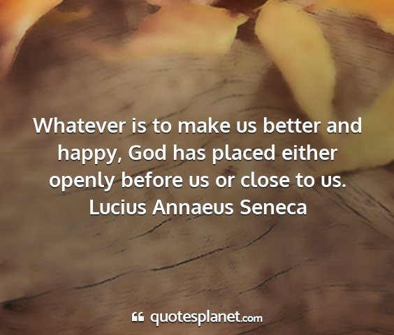 Lucius annaeus seneca - whatever is to make us better and happy, god has...