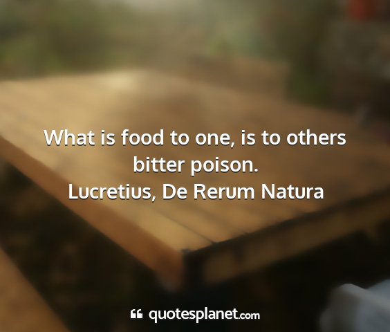 Lucretius, de rerum natura - what is food to one, is to others bitter poison....