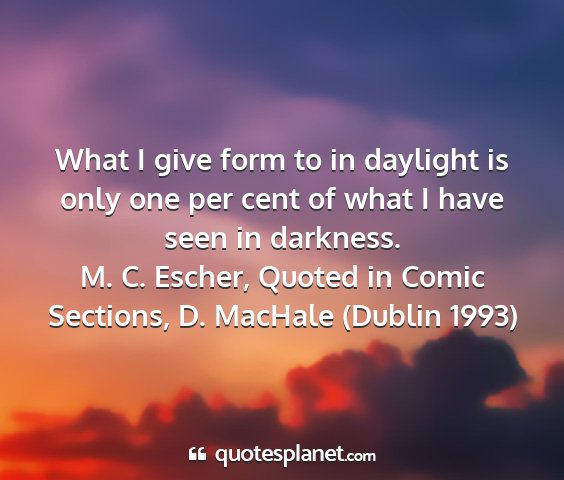 M. c. escher, quoted in comic sections, d. machale (dublin 1993) - what i give form to in daylight is only one per...