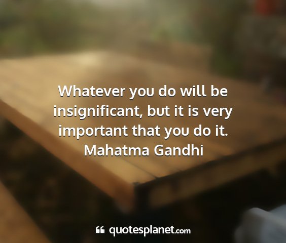 Mahatma gandhi - whatever you do will be insignificant, but it is...