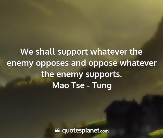 Mao tse - tung - we shall support whatever the enemy opposes and...