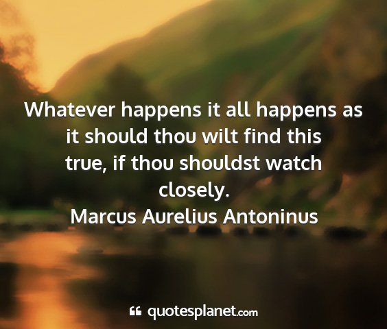 Marcus aurelius antoninus - whatever happens it all happens as it should thou...