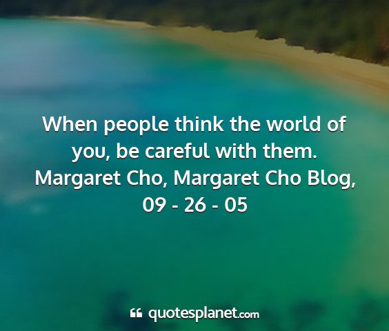Margaret cho, margaret cho blog, 09 - 26 - 05 - when people think the world of you, be careful...