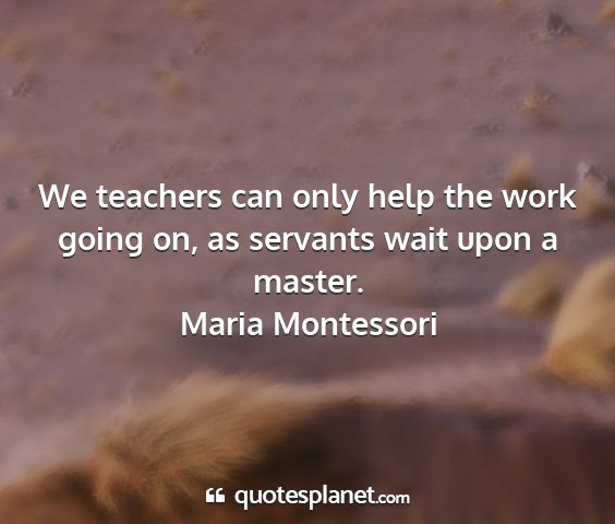 Maria montessori - we teachers can only help the work going on, as...