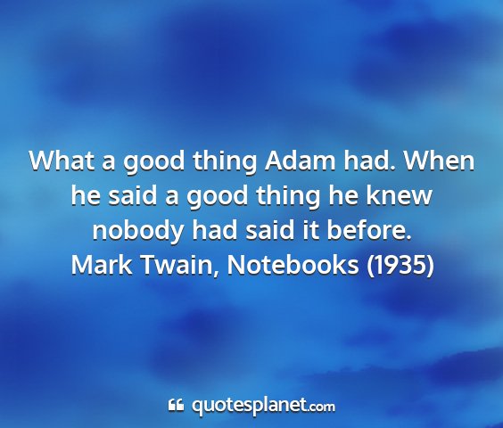 Mark twain, notebooks (1935) - what a good thing adam had. when he said a good...