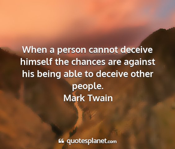 Mark twain - when a person cannot deceive himself the chances...