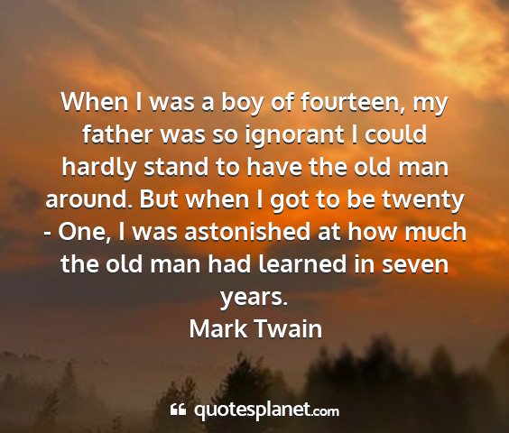 Mark twain - when i was a boy of fourteen, my father was so...