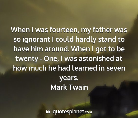 Mark twain - when i was fourteen, my father was so ignorant i...