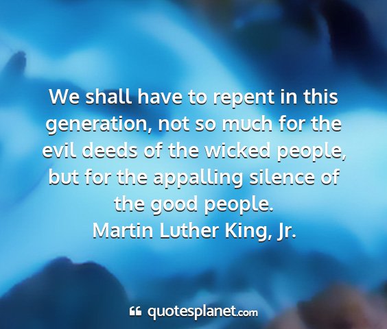 Martin luther king, jr. - we shall have to repent in this generation, not...