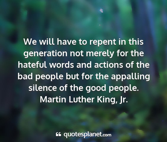 Martin luther king, jr. - we will have to repent in this generation not...