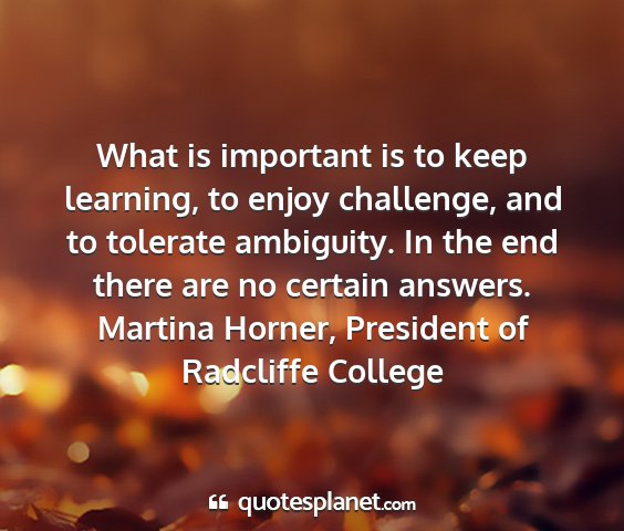 Martina horner, president of radcliffe college - what is important is to keep learning, to enjoy...