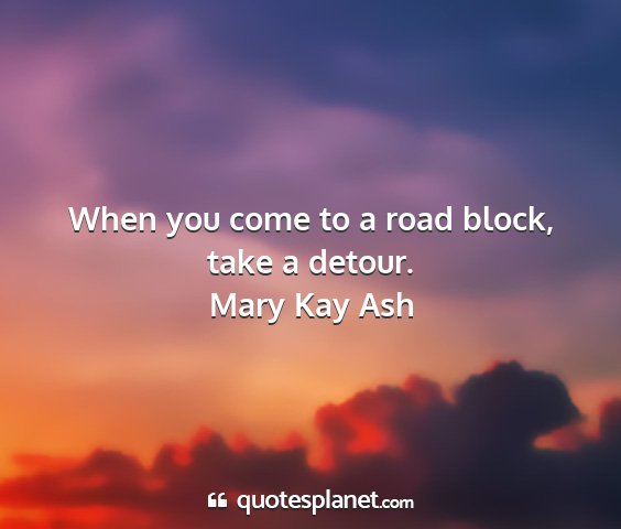Mary kay ash - when you come to a road block, take a detour....