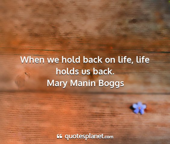 Mary manin boggs - when we hold back on life, life holds us back....