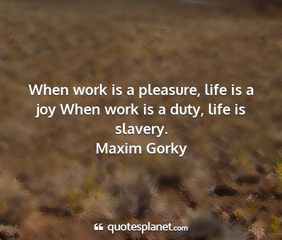 Maxim gorky - when work is a pleasure, life is a joy when work...