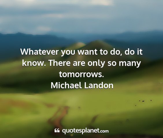 Michael landon - whatever you want to do, do it know. there are...