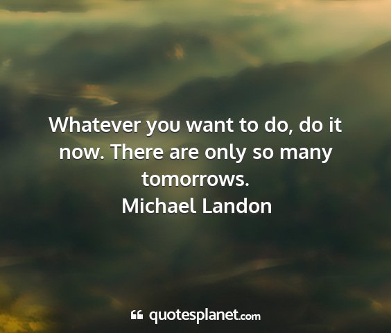 Michael landon - whatever you want to do, do it now. there are...
