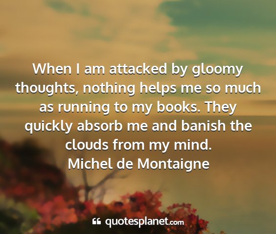 Michel de montaigne - when i am attacked by gloomy thoughts, nothing...