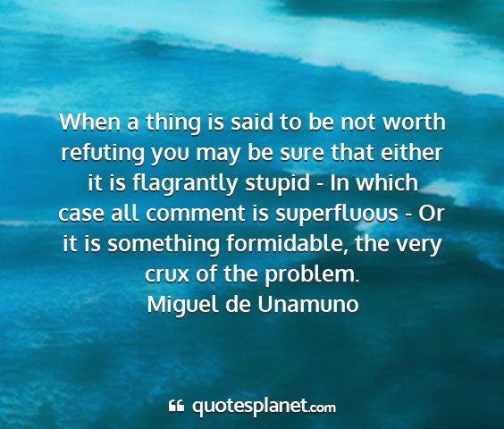 Miguel de unamuno - when a thing is said to be not worth refuting you...