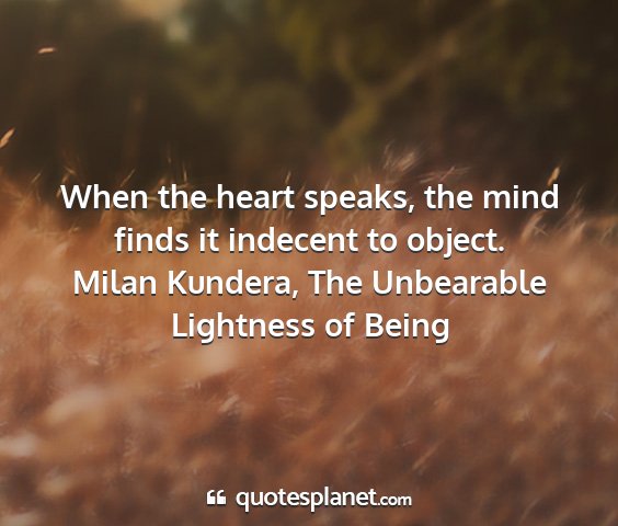 Milan kundera, the unbearable lightness of being - when the heart speaks, the mind finds it indecent...