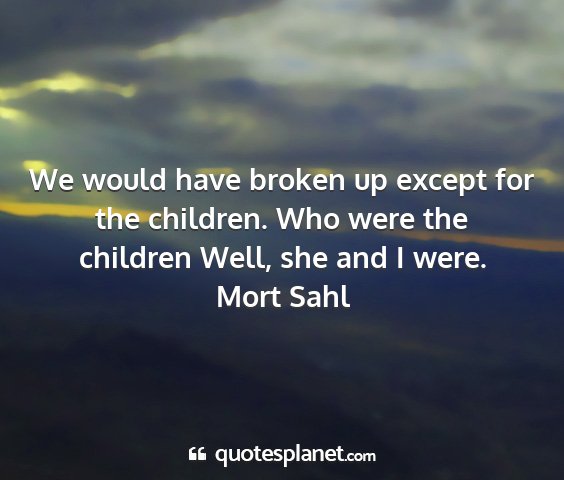 Mort sahl - we would have broken up except for the children....