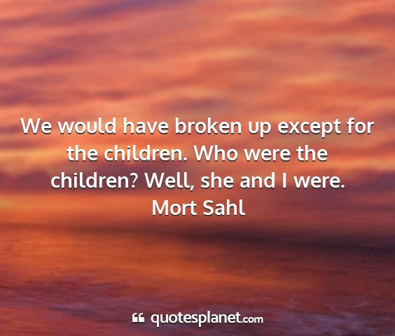 Mort sahl - we would have broken up except for the children....