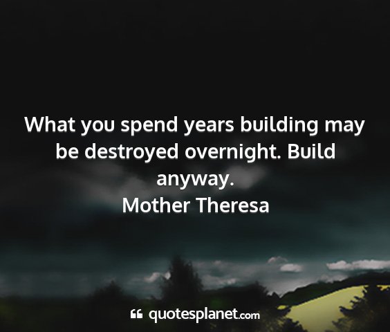 Mother theresa - what you spend years building may be destroyed...