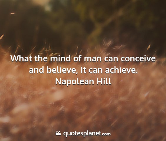 Napolean hill - what the mind of man can conceive and believe, it...