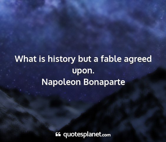 Napoleon bonaparte - what is history but a fable agreed upon....