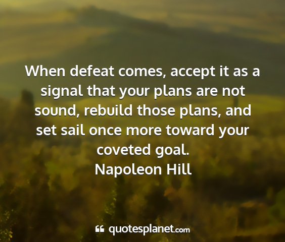 Napoleon hill - when defeat comes, accept it as a signal that...