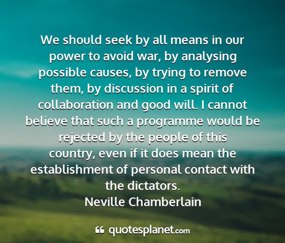 Neville chamberlain - we should seek by all means in our power to avoid...