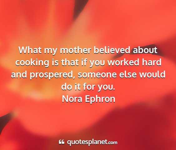 Nora ephron - what my mother believed about cooking is that if...