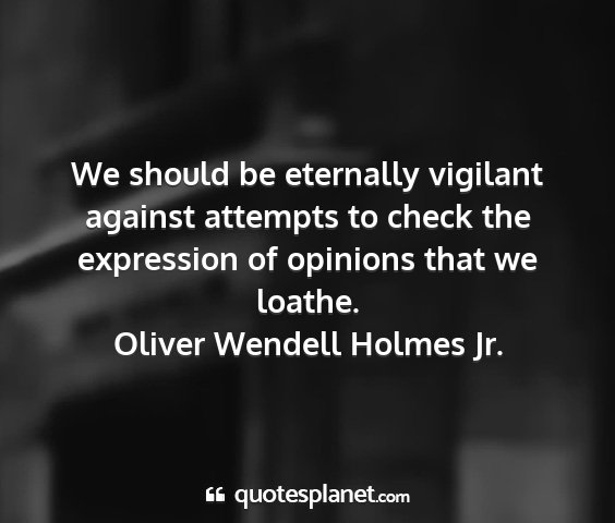Oliver wendell holmes jr. - we should be eternally vigilant against attempts...