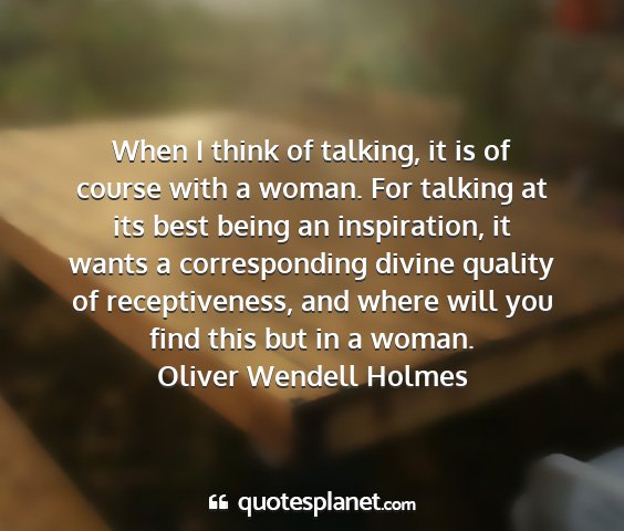Oliver wendell holmes - when i think of talking, it is of course with a...