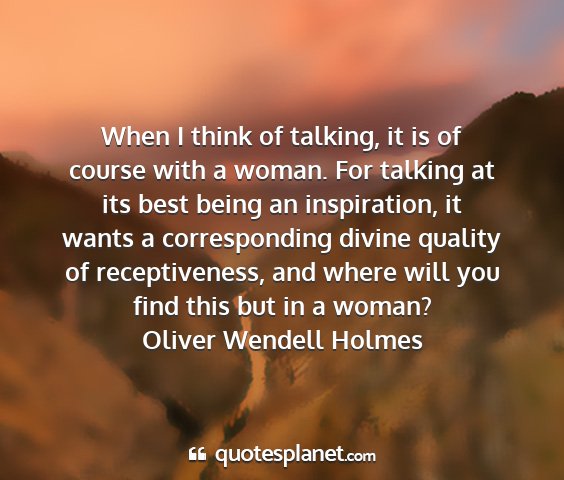 Oliver wendell holmes - when i think of talking, it is of course with a...