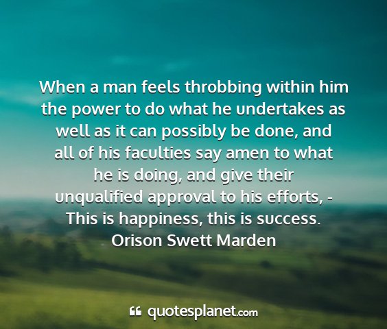 Orison swett marden - when a man feels throbbing within him the power...