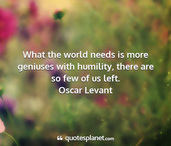 Oscar levant - what the world needs is more geniuses with...