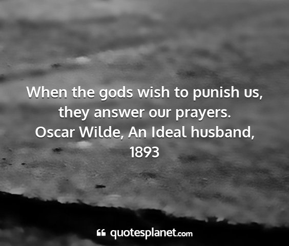 Oscar wilde, an ideal husband, 1893 - when the gods wish to punish us, they answer our...