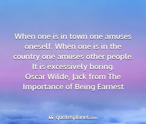 Oscar wilde, jack from the importance of being earnest - when one is in town one amuses oneself. when one...