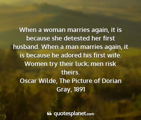 Oscar wilde, the picture of dorian gray, 1891 - when a woman marries again, it is because she...