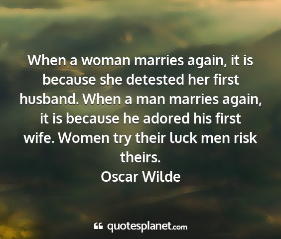 Oscar wilde - when a woman marries again, it is because she...