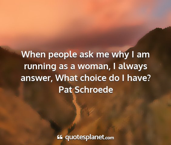 Pat schroede - when people ask me why i am running as a woman, i...