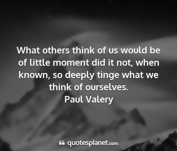 Paul valery - what others think of us would be of little moment...