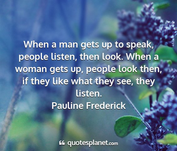 Pauline frederick - when a man gets up to speak, people listen, then...