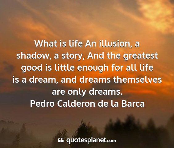 Pedro calderon de la barca - what is life an illusion, a shadow, a story, and...